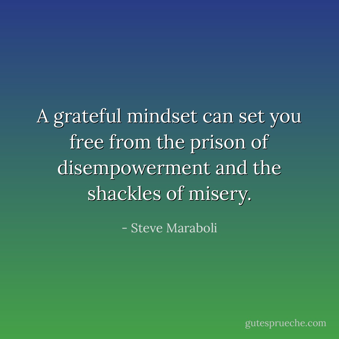 A grateful mindset can set you free from the prison of disempowerment and the shackles of misery. - Steve Maraboli