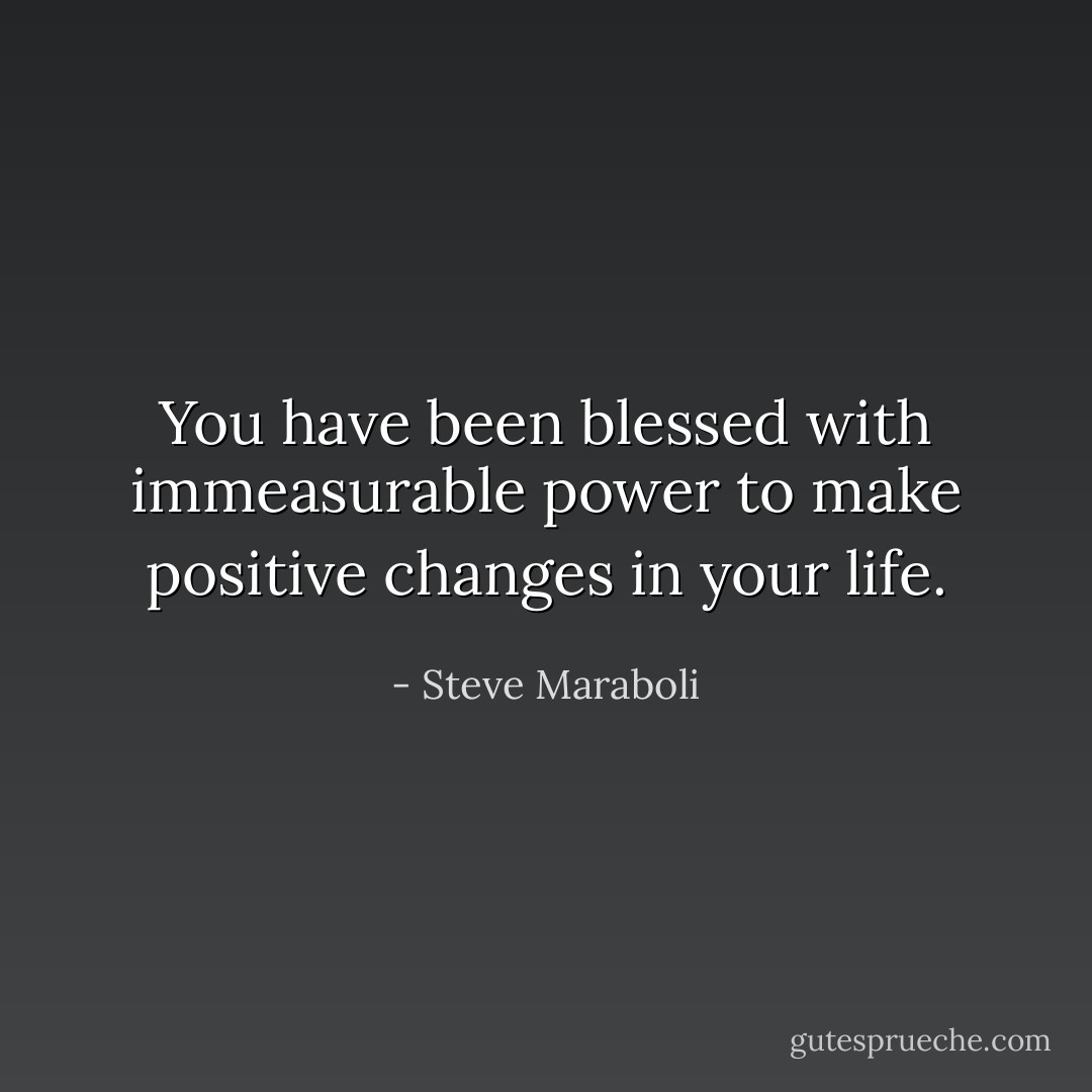 You have been blessed with immeasurable power to make positive changes in your life. - Steve Maraboli