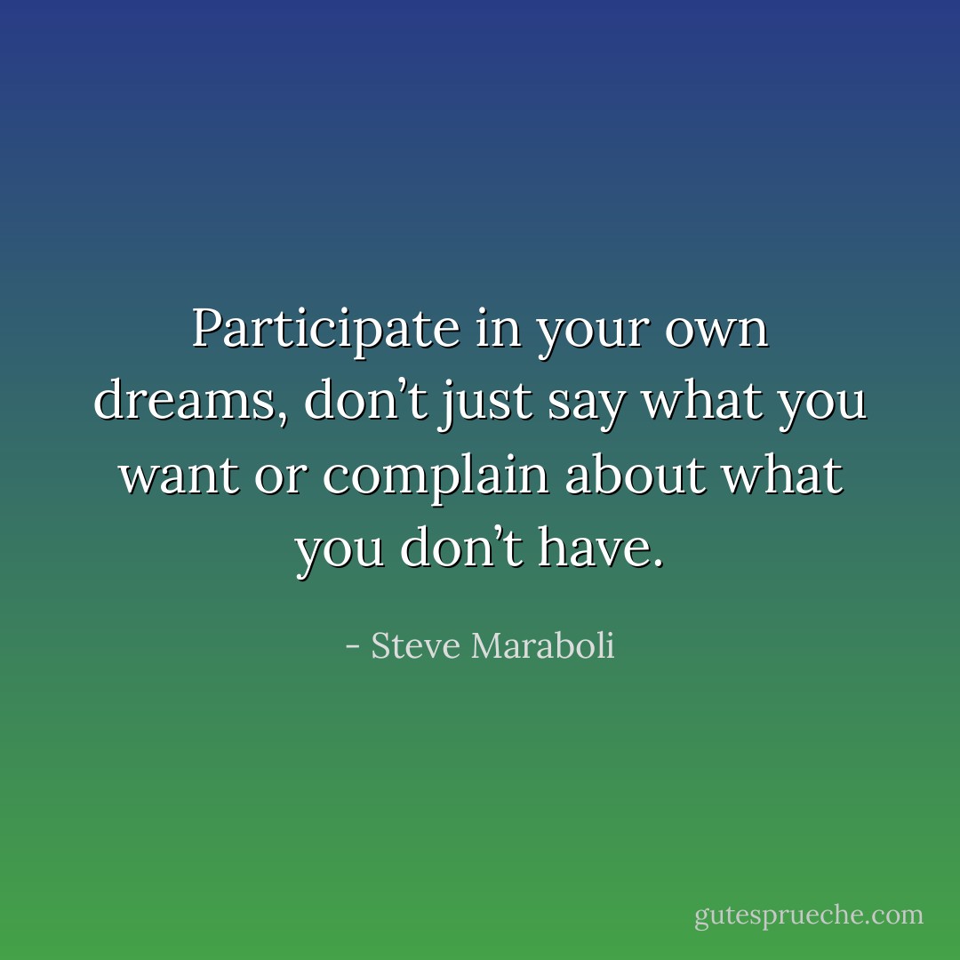 Participate in your own dreams, don’t just say what you want or complain about what you don’t have. - Steve Maraboli