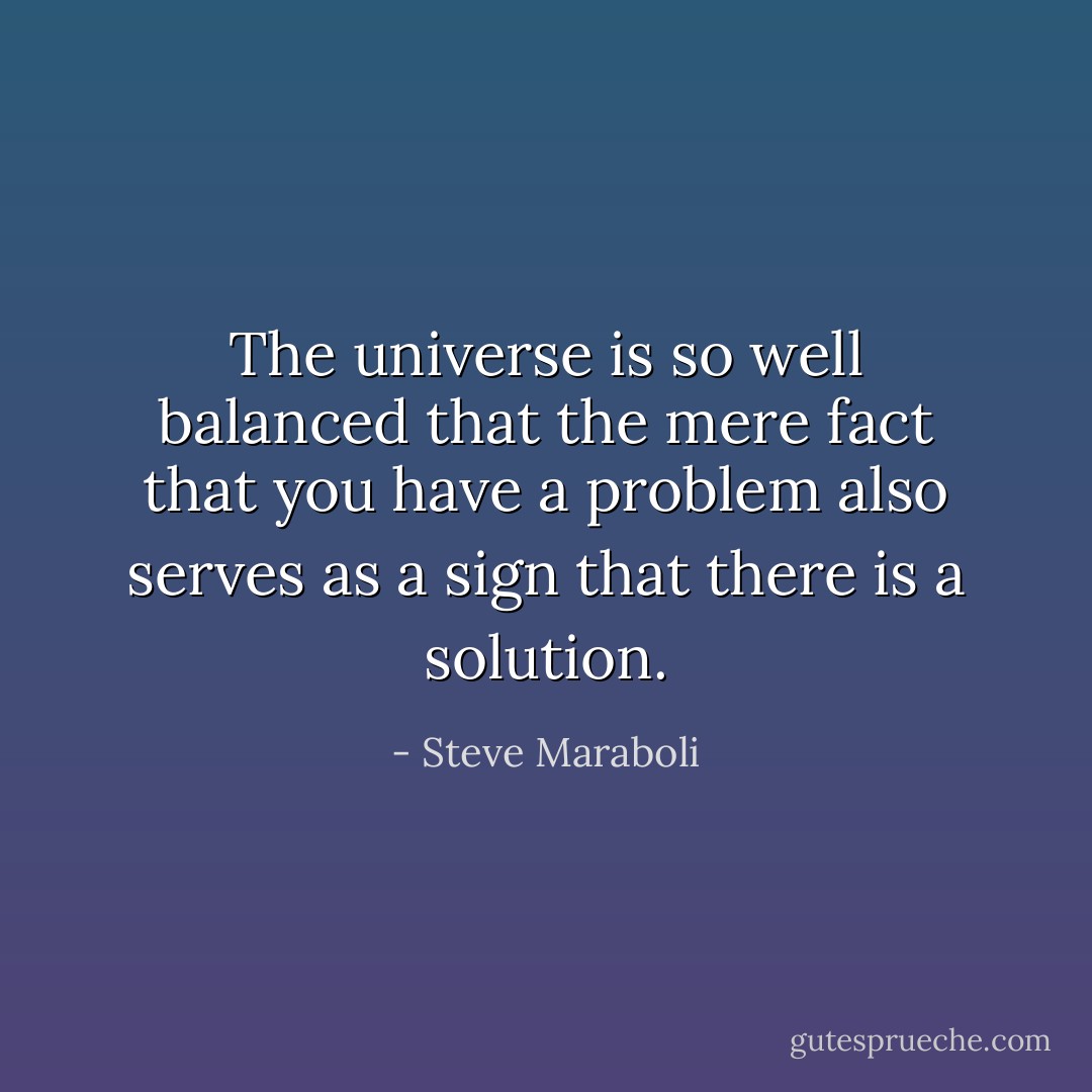 The universe is so well balanced that the mere fact that you have a problem also serves as a sign that there is a solution. - Steve Maraboli