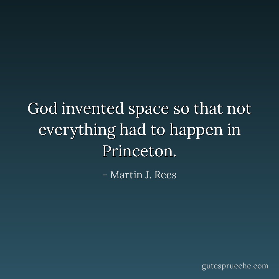 God invented space so that not everything had to happen in Princeton. - Martin J. Rees