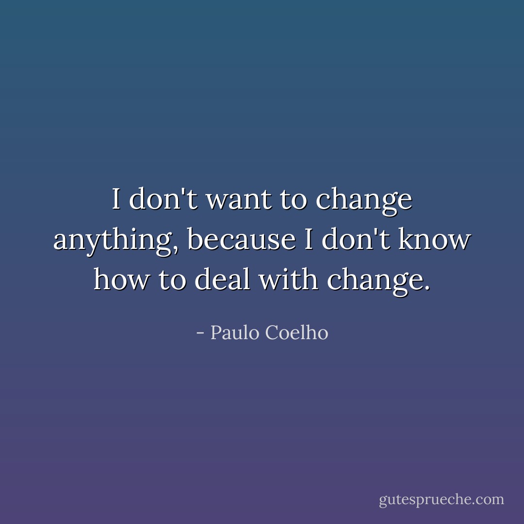 I don't want to change anything, because I don't know how to deal with change. - Paulo Coelho