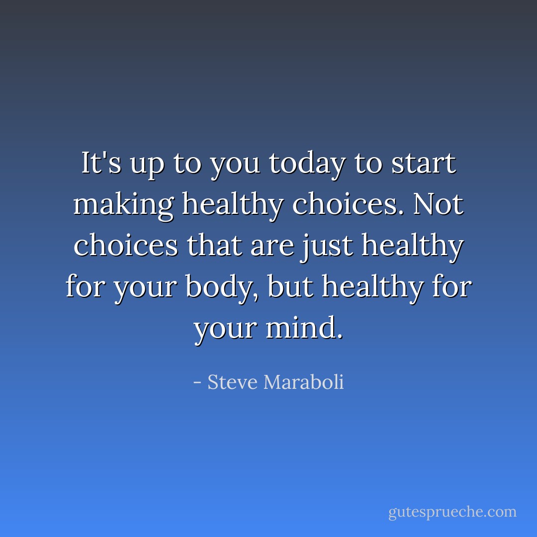 It's up to you today to start making healthy choices. Not choices that are just healthy for your body, but healthy for your mind. - Steve Maraboli