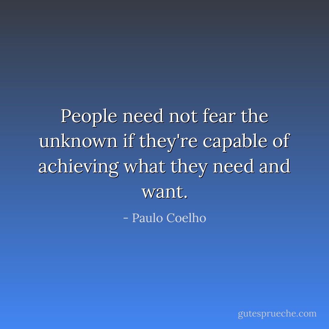 People need not fear the unknown if they're capable of achieving what they need and want. - Paulo Coelho