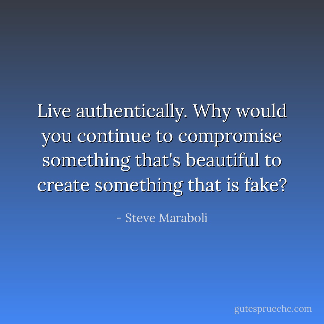 Live authentically. Why would you continue to compromise something that's beautiful to create something that is fake? - Steve Maraboli