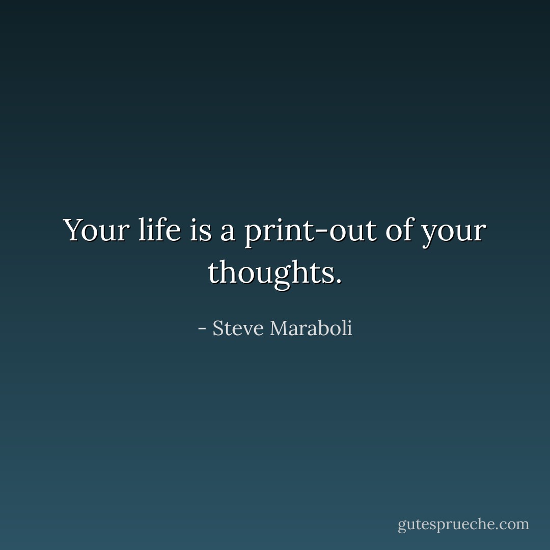 Your life is a print-out of your thoughts. - Steve Maraboli