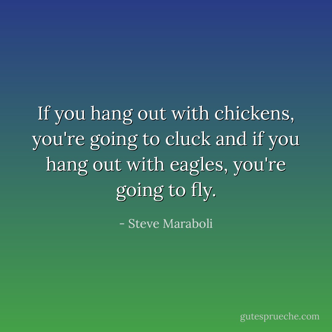If you hang out with chickens, you're going to cluck and if you hang out with eagles, you're going to fly. - Steve Maraboli