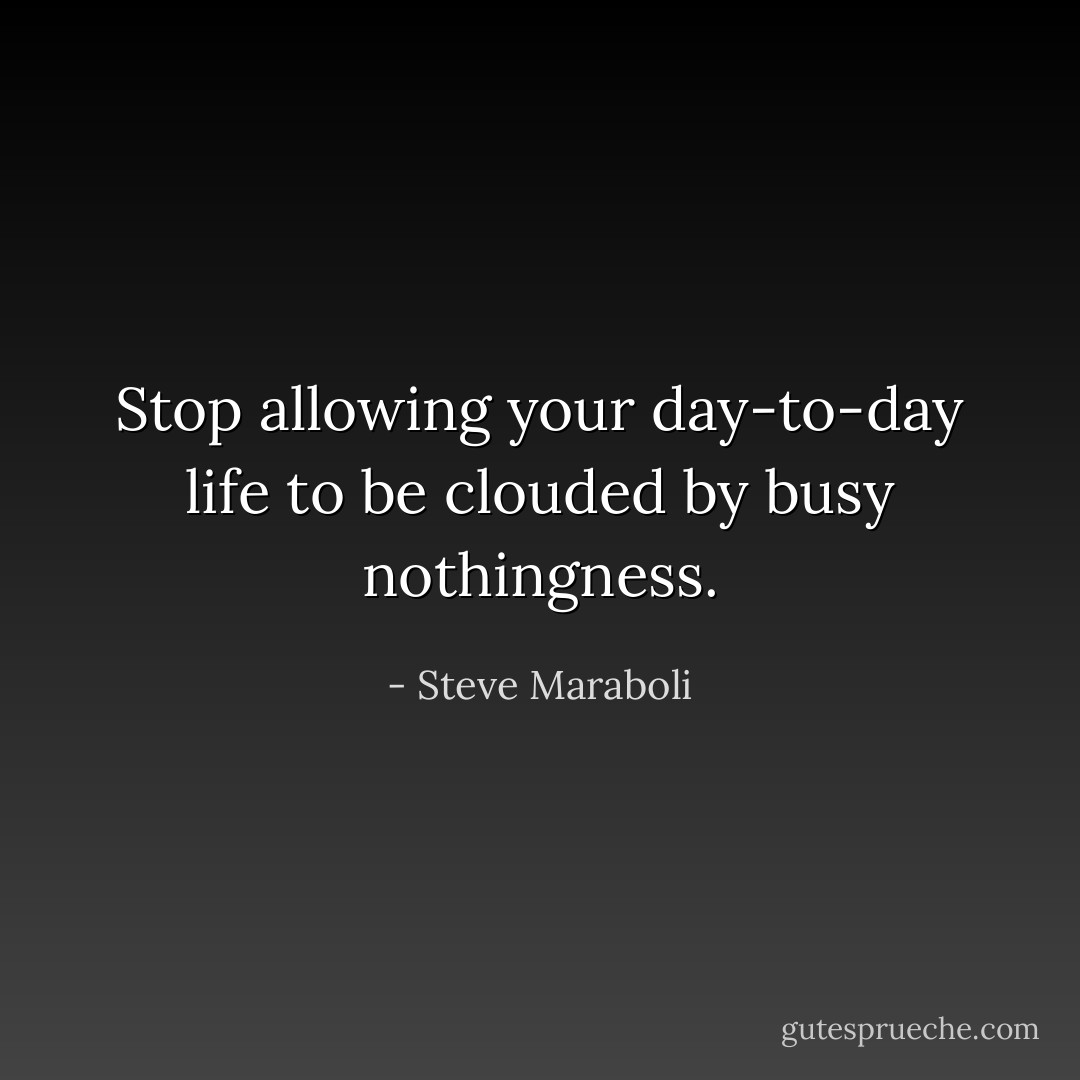 Stop allowing your day-to-day life to be clouded by busy nothingness. - Steve Maraboli