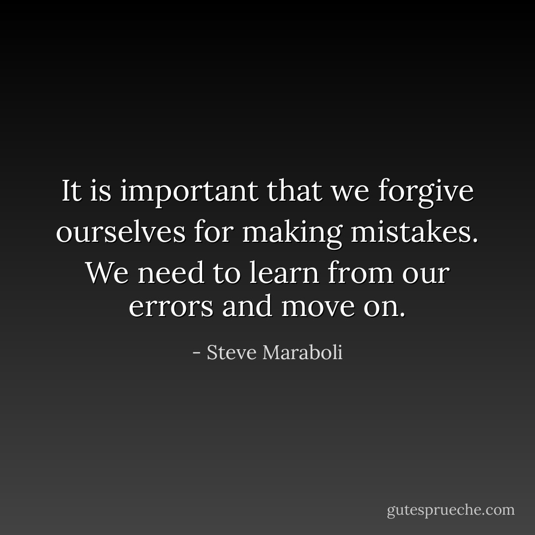 It is important that we forgive ourselves for making mistakes. We need to learn from our errors and move on. - Steve Maraboli