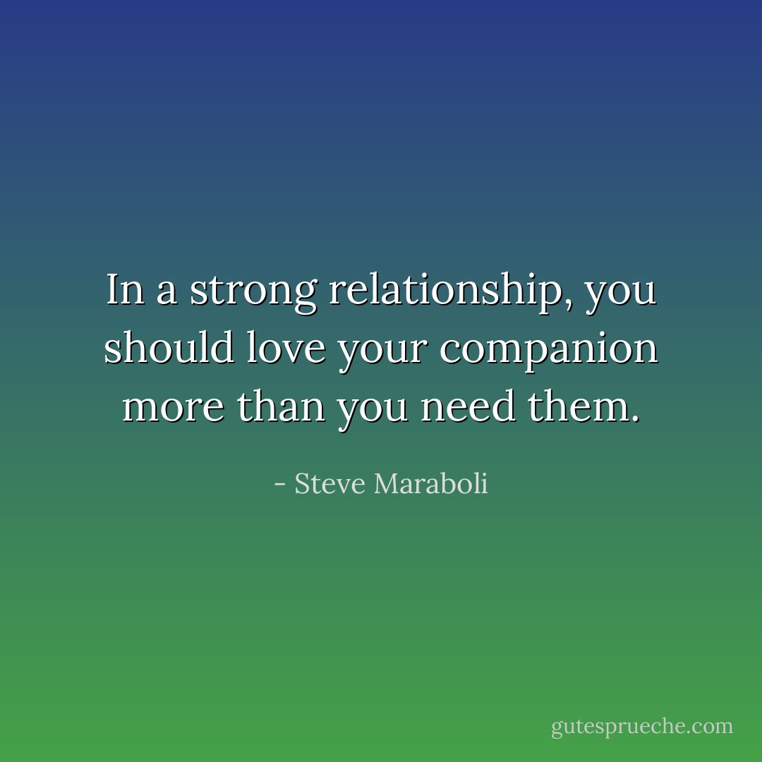 In a strong relationship, you should love your companion more than you need them. - Steve Maraboli