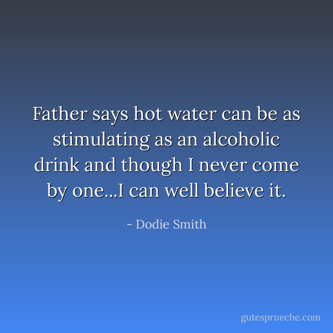 Father says hot water can be as stimulating as an alcoholic drink and though I never come by one...I can well believe it. - Dodie Smith