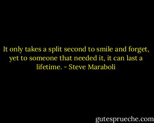 It only takes a split second to smile and forget, yet to someone that needed it, it can last a lifetime. - Steve Maraboli