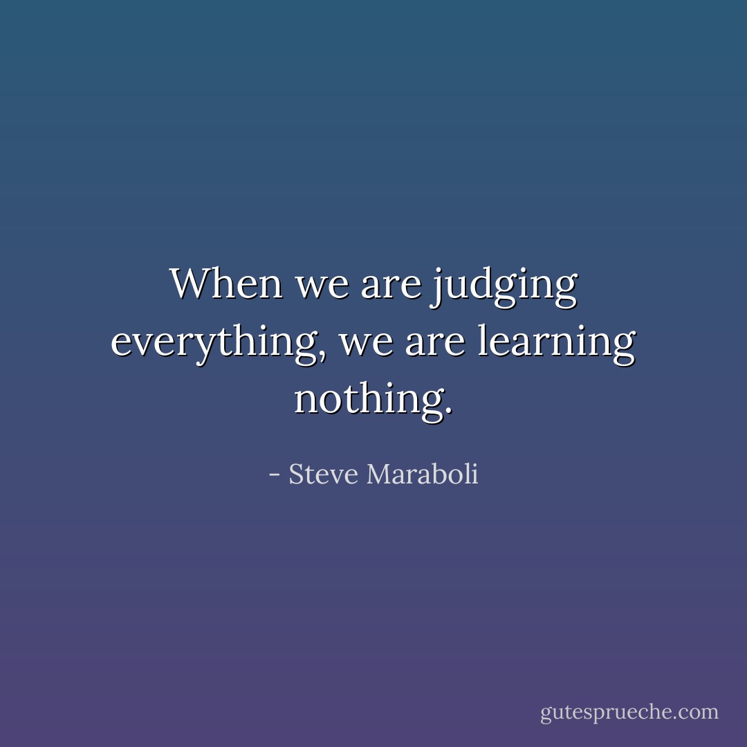 When we are judging everything, we are learning nothing. - Steve Maraboli
