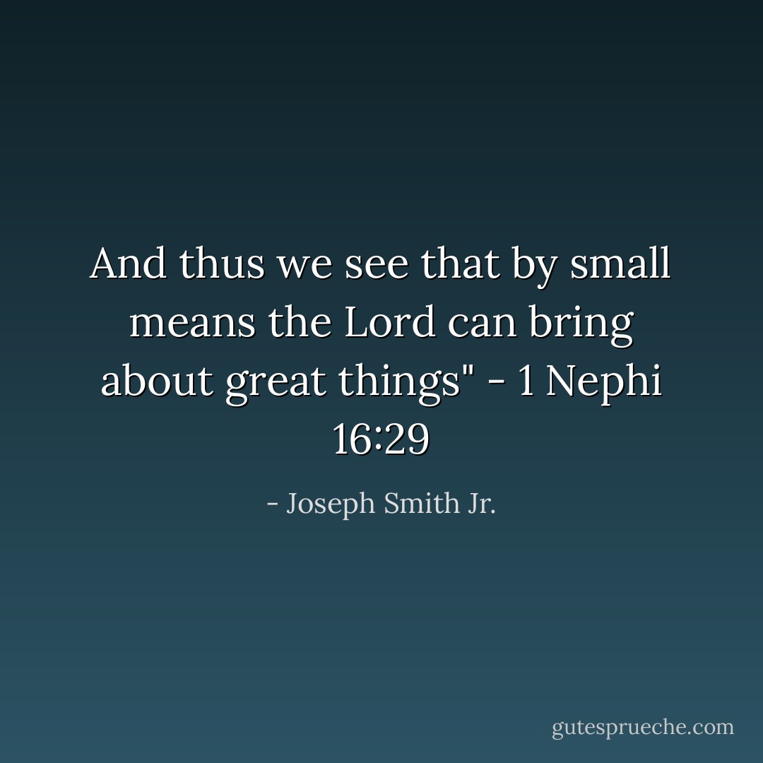 And thus we see that by small means the Lord can bring about great things" - 1 Nephi 16:29 - Joseph Smith Jr.