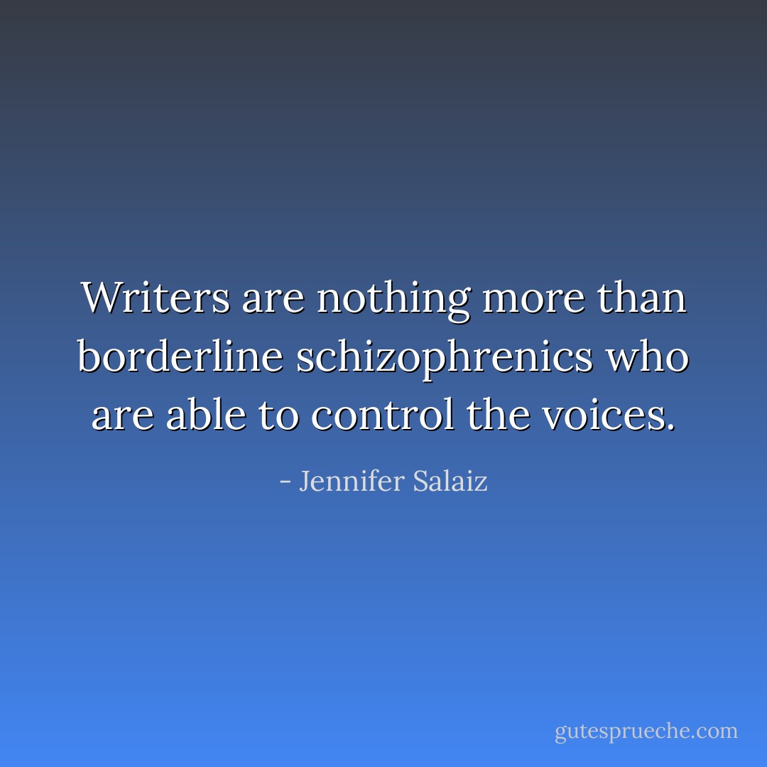Writers are nothing more than borderline schizophrenics who are able to control the voices. - Jennifer Salaiz