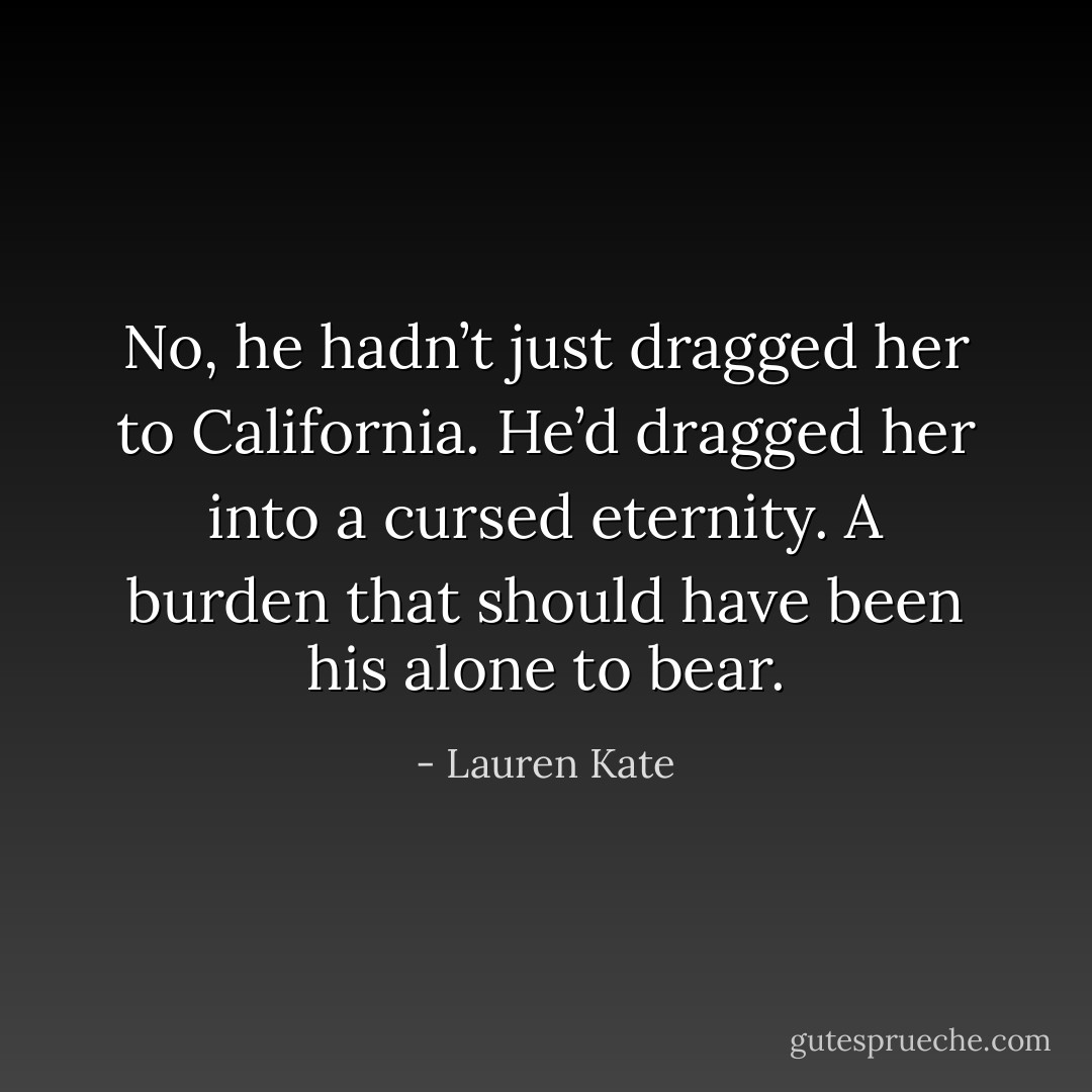 No, he hadn’t just dragged her to California. He’d dragged her into a cursed eternity. A burden that<br />should have been his alone to bear. - Lauren Kate