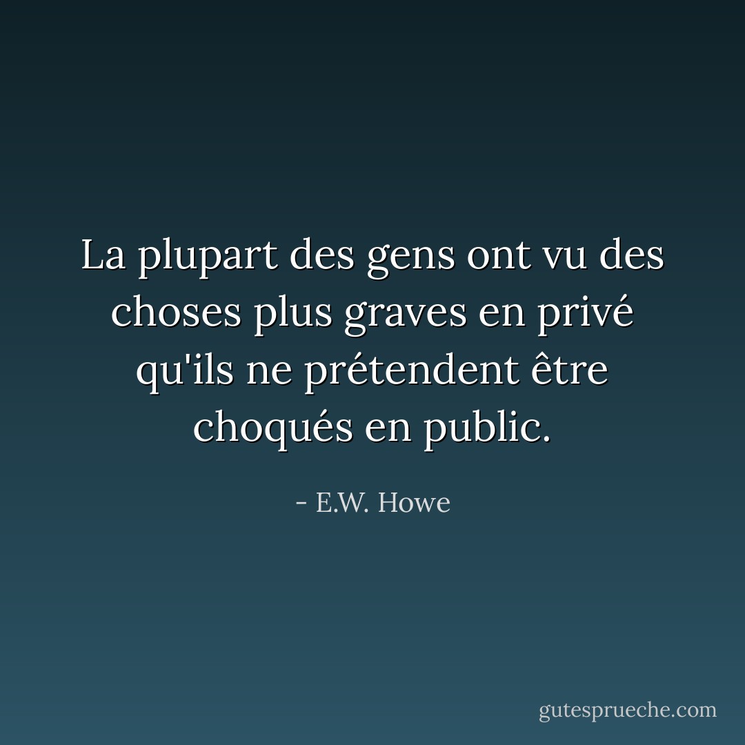 La plupart des gens ont vu des choses plus graves en privé qu'ils ne prétendent être choqués en public. - E.W. Howe