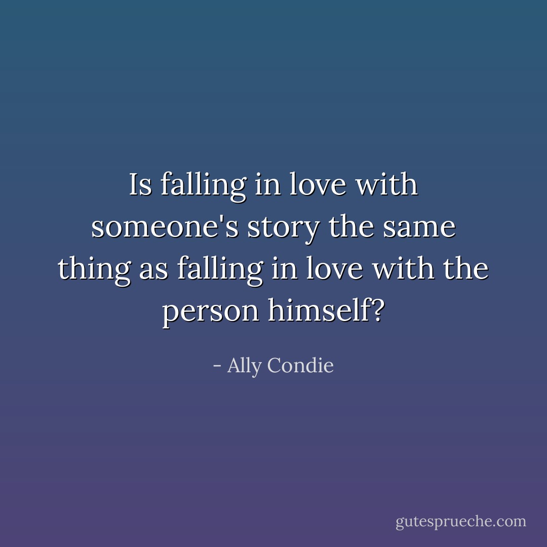 Is falling in love with someone's story the same thing as falling in love with the person himself? - Ally Condie