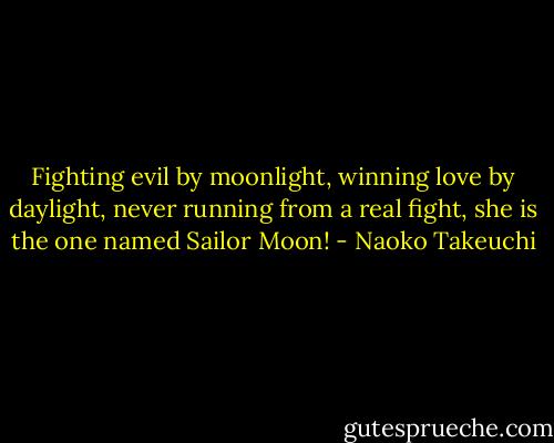 Fighting evil by moonlight, winning love by daylight, never running from a real fight, she is the one named Sailor Moon! - Naoko Takeuchi