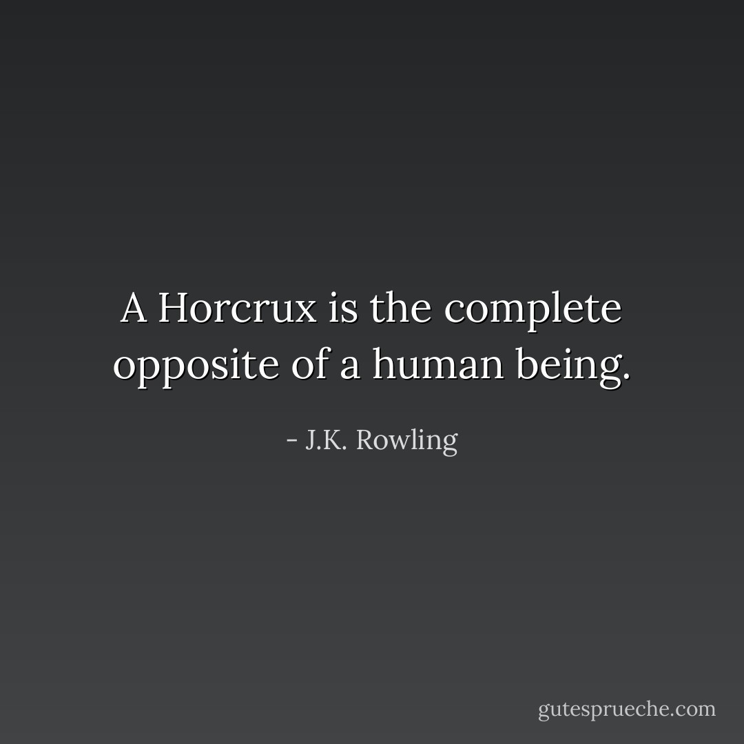 A Horcrux is the complete opposite of a human being. - J.K. Rowling