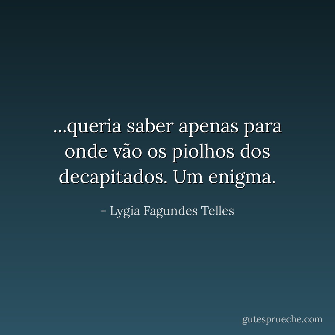 ...queria saber apenas para onde vão os piolhos dos decapitados. Um enigma. - Lygia Fagundes Telles