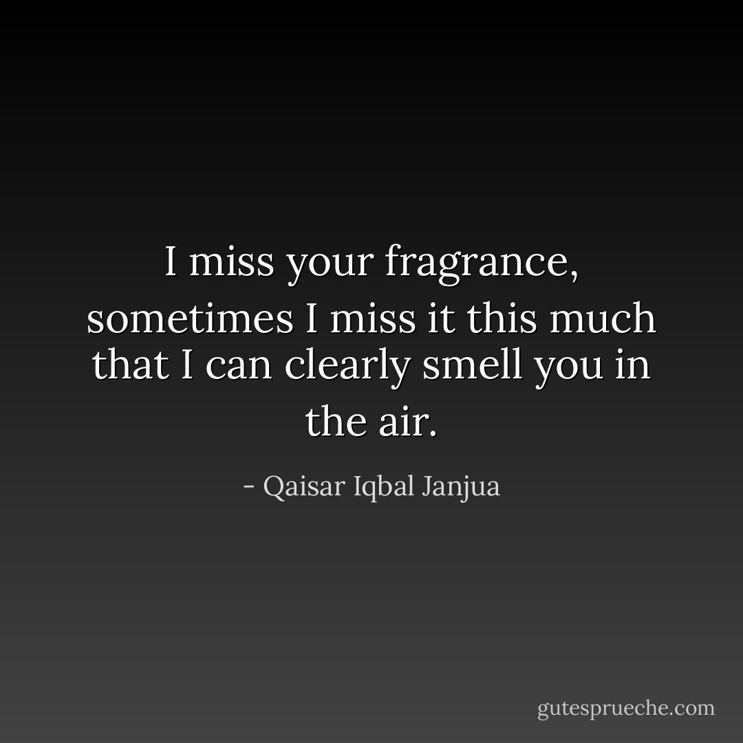 I miss your fragrance, sometimes I miss it this much that I can clearly smell you in the air. - Qaisar Iqbal Janjua