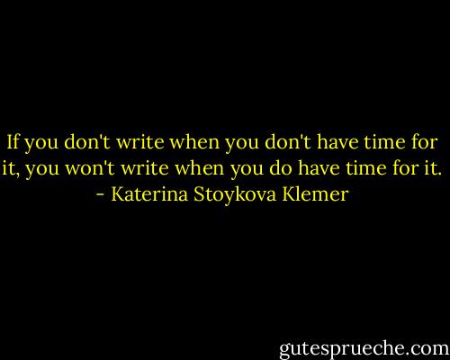 If you don't write when you don't have time for it, you won't write when you do have time for it. - Katerina Stoykova Klemer