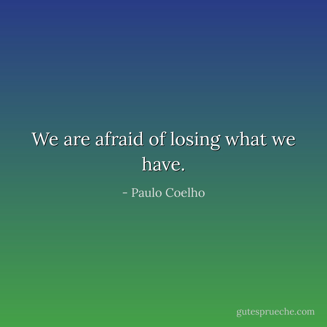 We are afraid of losing what we have. - Paulo Coelho