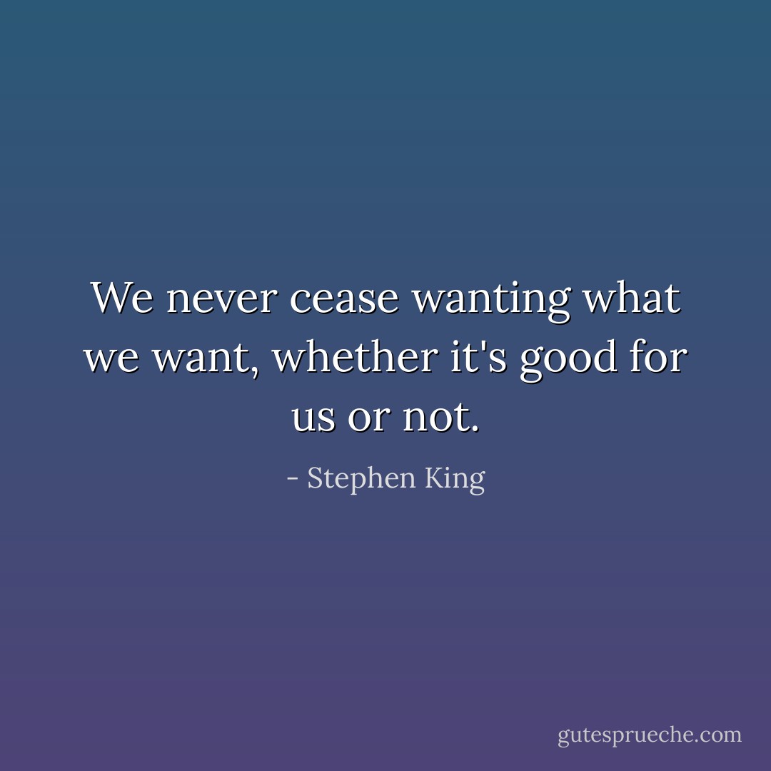 We never cease wanting what we want, whether it's good for us or not. - Stephen King