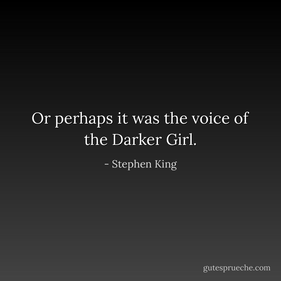 Or perhaps it was the voice of the Darker Girl. - Stephen King
