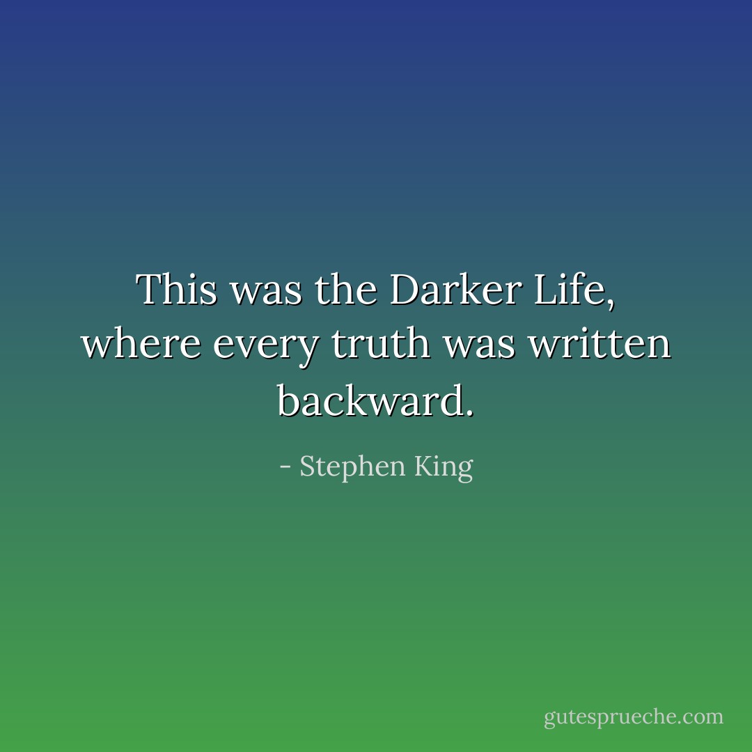 This was the Darker Life, where every truth was written backward. - Stephen King
