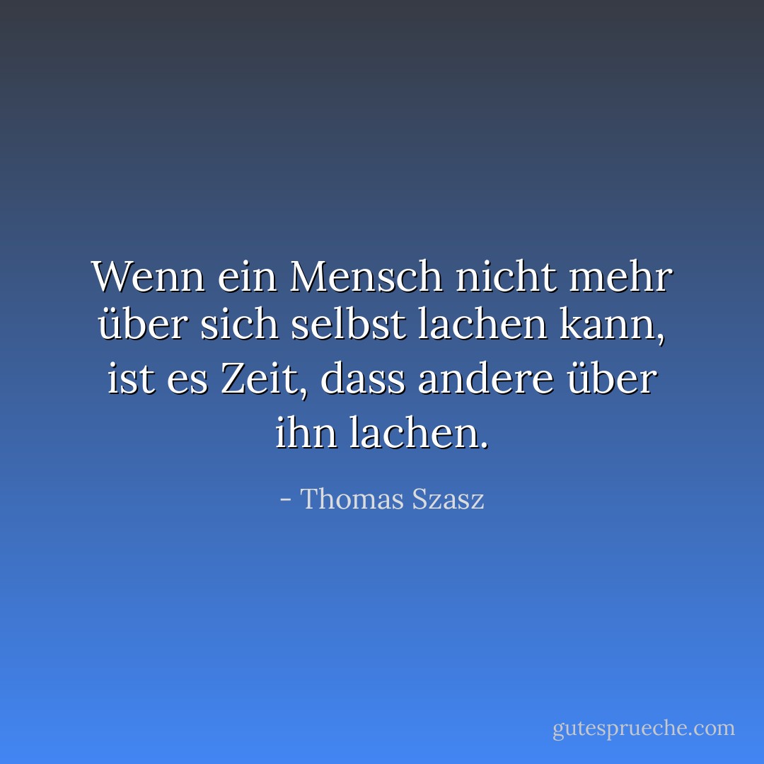 Wenn ein Mensch nicht mehr über sich selbst lachen kann, ist es Zeit, dass andere über ihn lachen. - Thomas Szasz<
