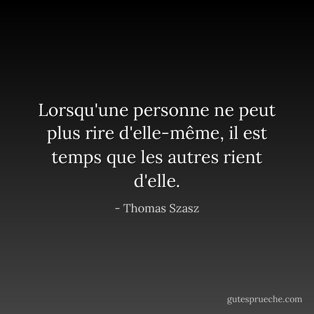 Lorsqu'une personne ne peut plus rire d'elle-même, il est temps que les autres rient d'elle. - Thomas Szasz