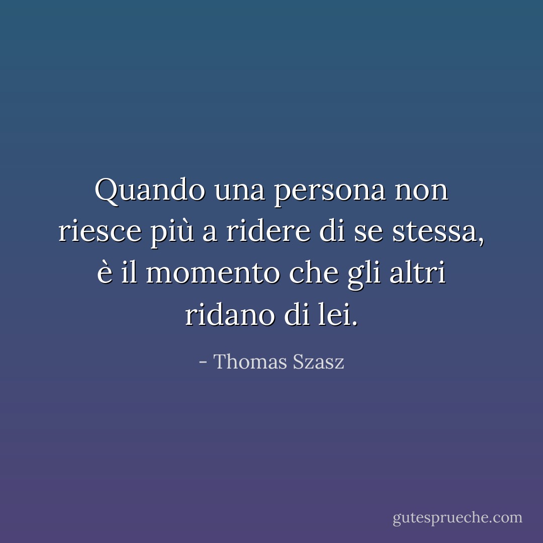Quando una persona non riesce più a ridere di se stessa, è il momento che gli altri ridano di lei. - Thomas Szasz