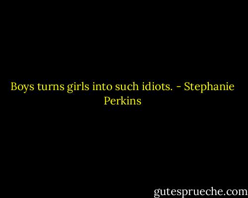 Boys turns girls into such idiots. - Stephanie Perkins