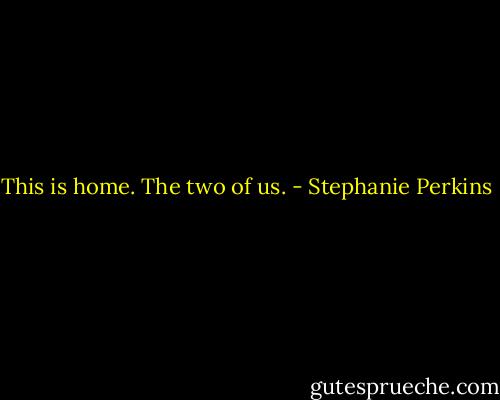 This is home. The two of us. - Stephanie Perkins