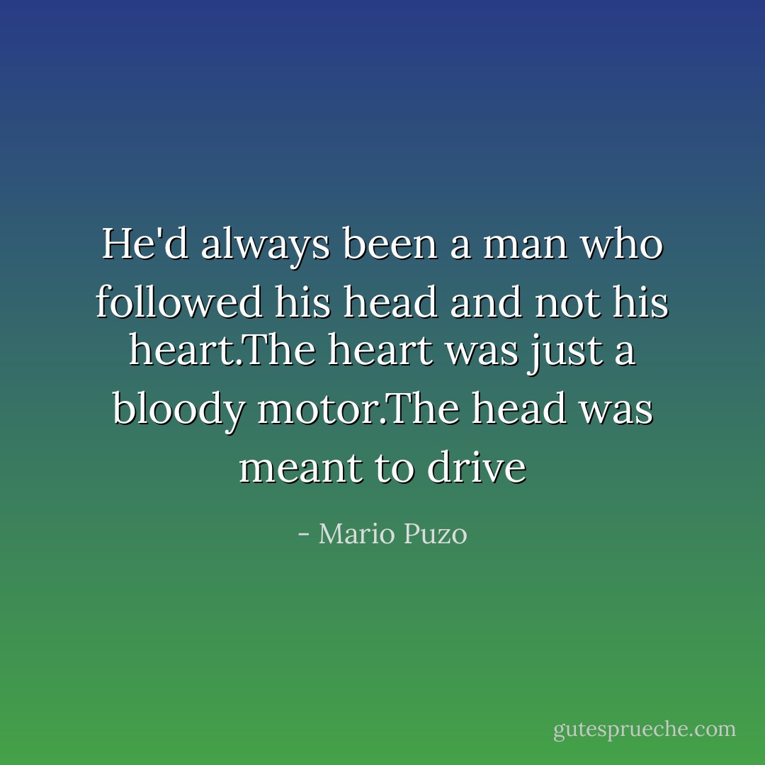 He'd always been a man who followed his head and not his heart.The heart was just a bloody motor.The head was meant to drive - Mario Puzo