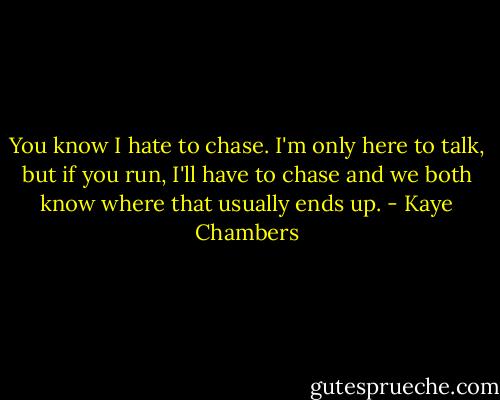 You know I hate to chase. I'm only here to talk, but if you run, I'll have to chase and we both know where that usually ends up. - Kaye Chambers