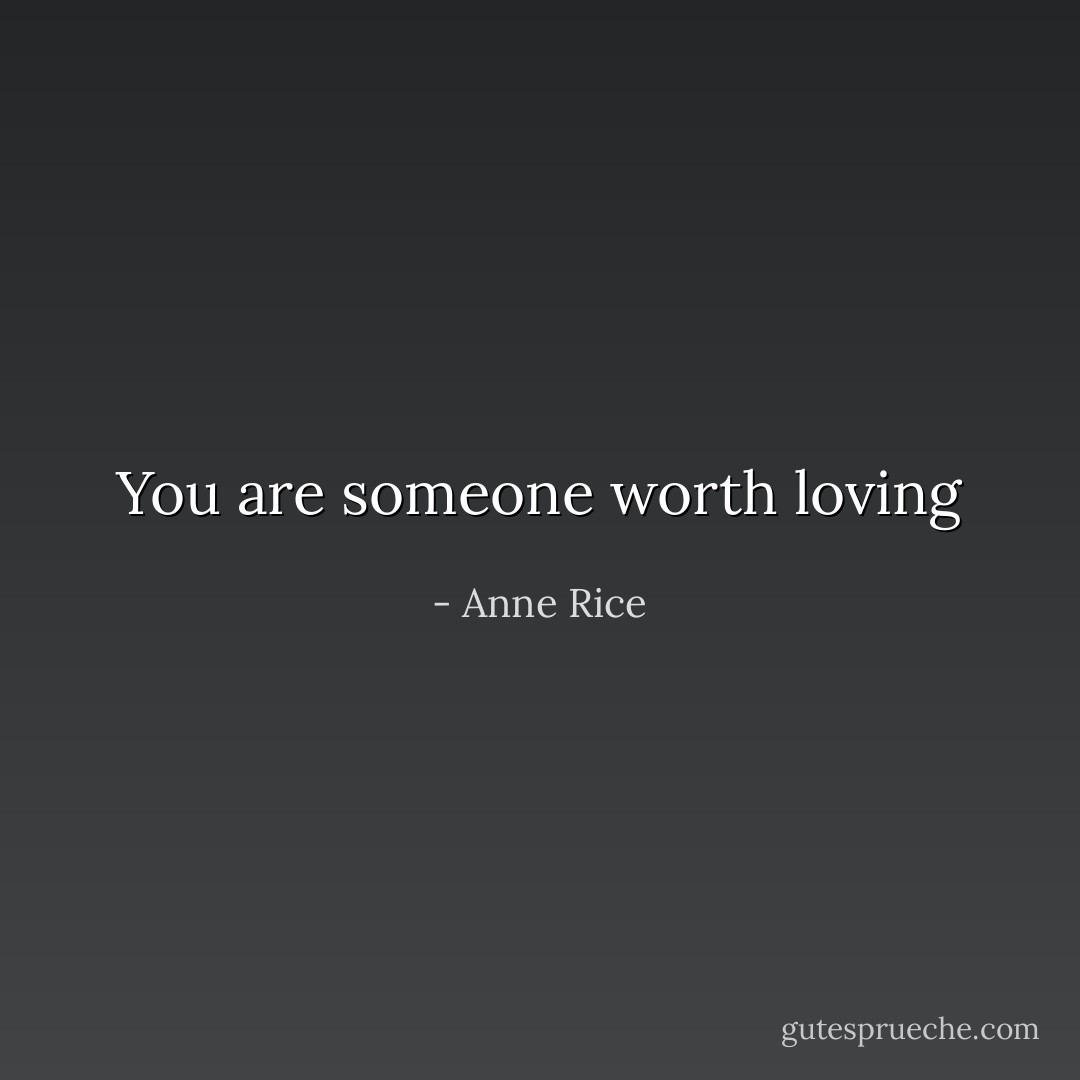 You are someone worth loving - Anne Rice