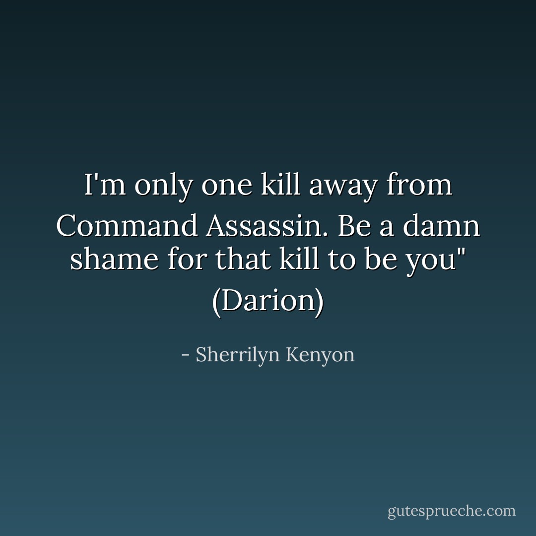 I'm only one kill away from Command Assassin. Be a damn shame for that kill to be you" (Darion) - Sherrilyn Kenyon