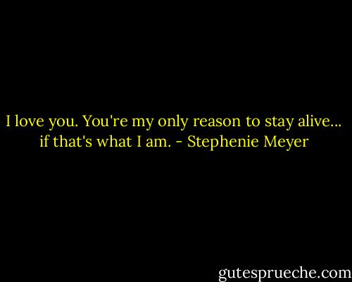 I love you. You're my only reason to stay alive... if that's what I am. - Stephenie Meyer