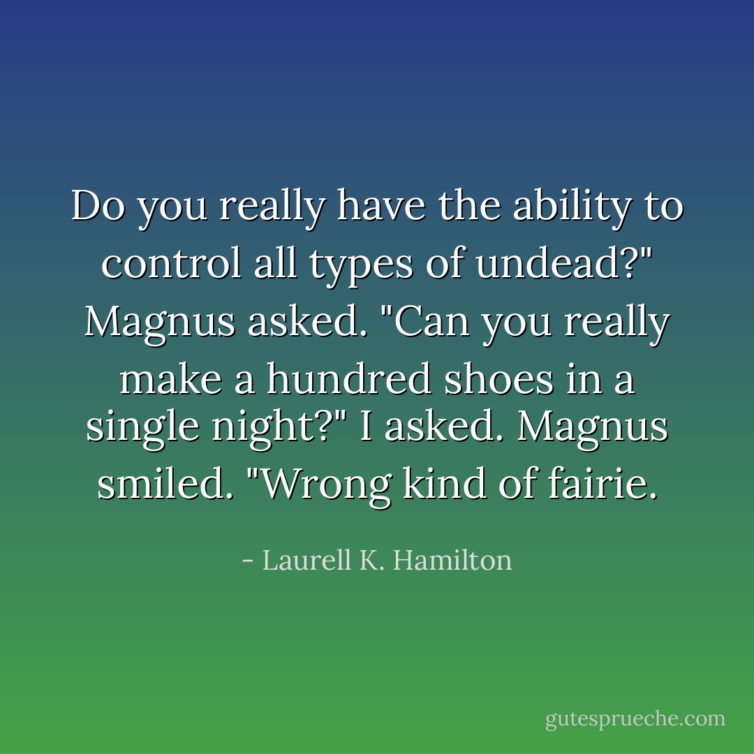 Do you really have the ability to control all types of undead?" Magnus asked.<br />"Can you really make a hundred shoes in a single night?" I asked.<br />Magnus smiled. "Wrong kind of fairie. - Laurell K. Hamilton