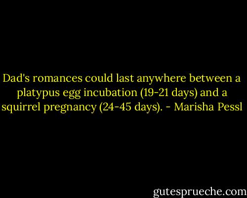 Dad's romances could last anywhere between a platypus egg incubation (19-21 days) and a squirrel pregnancy (24-45 days). - Marisha Pessl