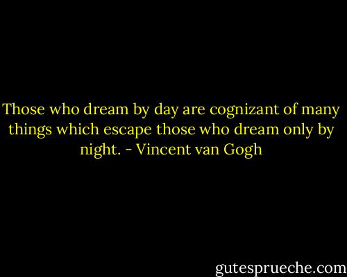 Those who dream by day are cognizant of many things which escape those who dream only by night. - Vincent van Gogh