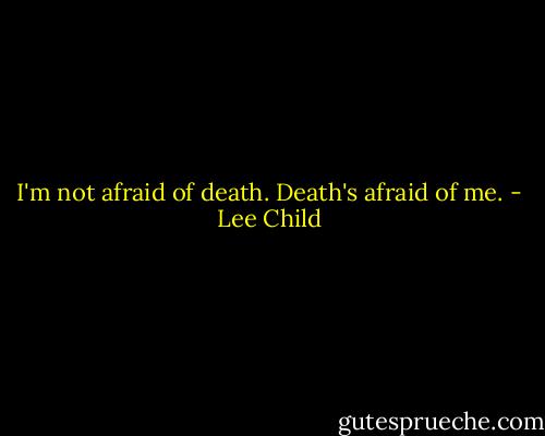 I'm not afraid of death. Death's afraid of me. - Lee Child