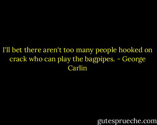 I'll bet there aren't too many people hooked on crack who can play the bagpipes. - George Carlin