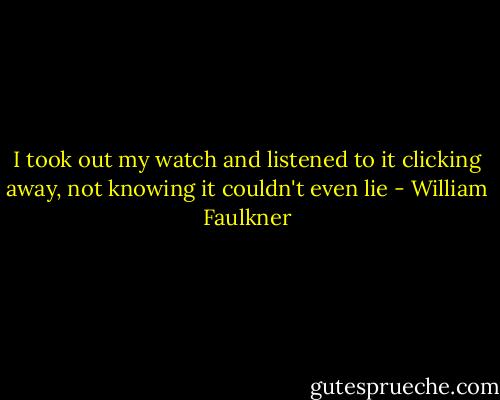 I took out my watch and listened to it clicking away, not knowing it couldn't even lie - William Faulkner