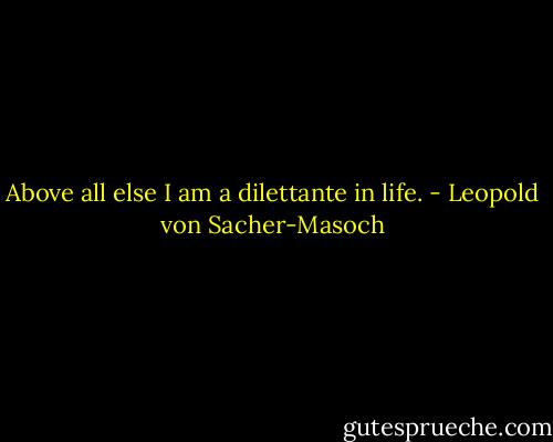 Above all else I am a dilettante in life. - Leopold von Sacher-Masoch