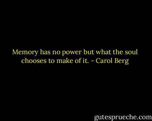 Memory has no power but what the soul chooses to make of it. - Carol Berg