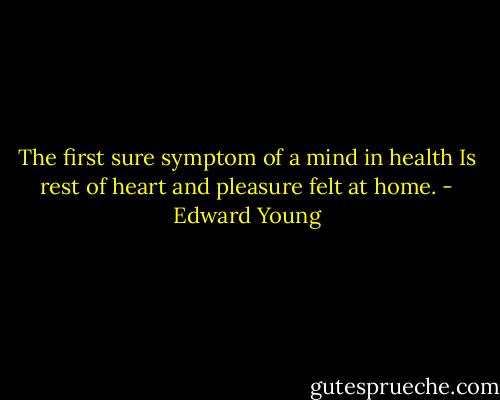 The first sure symptom of a mind in health Is rest of heart and pleasure felt at home. - Edward Young